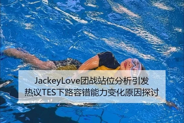 JackeyLove团战站位分析引发热议TES下路容错能力变化原因探讨