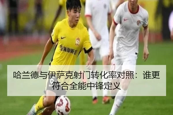 哈兰德与伊萨克射门转化率对照：谁更符合全能中锋定义