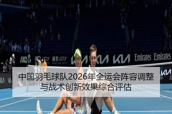中国羽毛球队2026年全运会阵容调整与战术创新效果综合评估