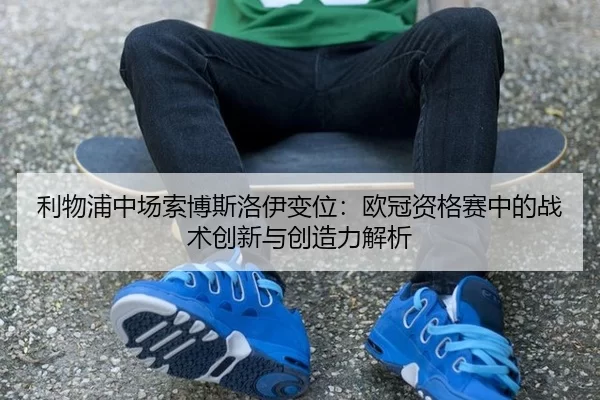 利物浦中场索博斯洛伊变位：欧冠资格赛中的战术创新与创造力解析