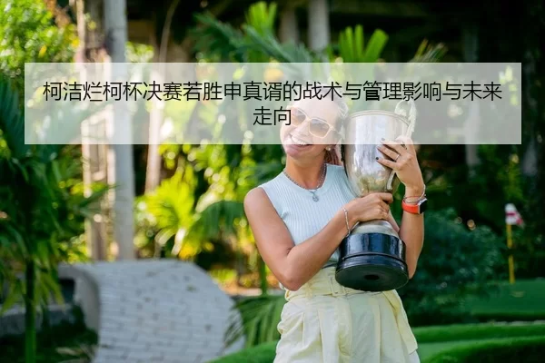 柯洁烂柯杯决赛若胜申真谞的战术与管理影响与未来走向