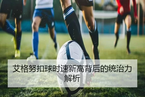 艾格努扣球时速新高背后的统治力解析